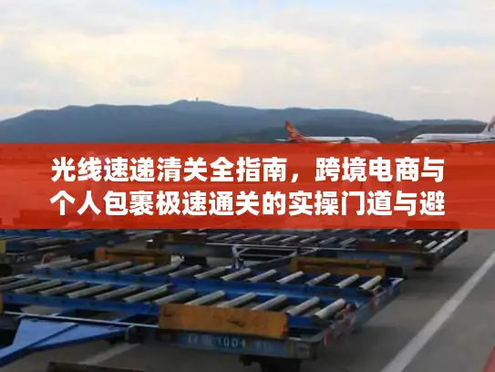 光线速递清关全指南,跨境电商与个人包裹极速通关的实操门道与避坑技巧 光线速递清关全指南,跨境电商与个人包裹极速通关的实操门道与避坑技巧