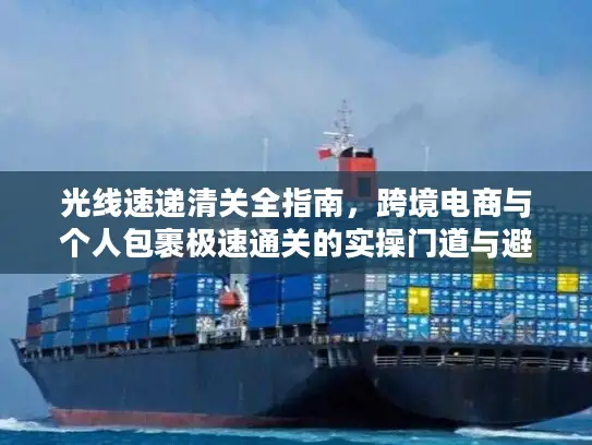 光线速递清关全指南,跨境电商与个人包裹极速通关的实操门道与避坑技巧 光线速递清关全指南,跨境电商与个人包裹极速通关的实操门道与避坑技巧