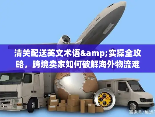 清关配送英文术语&实操全攻略，跨境卖家如何破解海外物流难题？