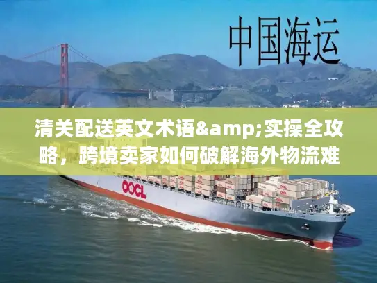 清关配送英文术语&实操全攻略，跨境卖家如何破解海外物流难题？