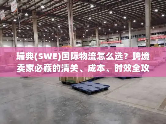 瑞典(SWE)国际物流怎么选？跨境卖家必藏的清关、成本、时效全攻略