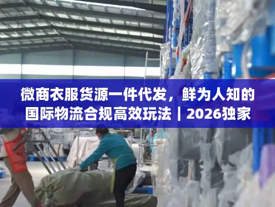 微商衣服货源一件代发，鲜为人知的国际物流合规高效玩法｜2026独家实操指南