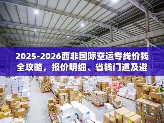 2025-2026西非国际空运专线价钱全攻略，报价明细、省钱门道及避坑指南