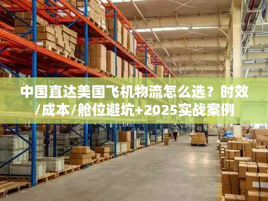 中国直达美国飞机物流怎么选？时效/成本/舱位避坑+2025实战案例