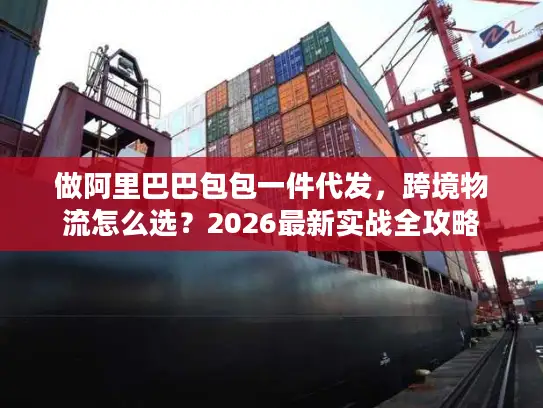 做阿里巴巴包包一件代发，跨境物流怎么选？2026最新实战全攻略