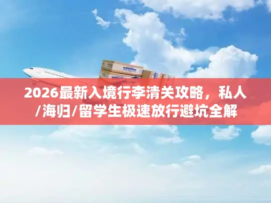 2026最新入境行李清关攻略，私人/海归/留学生极速放行避坑全解
