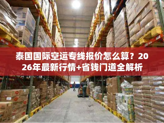 泰国国际空运专线报价怎么算？2026年最新行情+省钱门道全解析