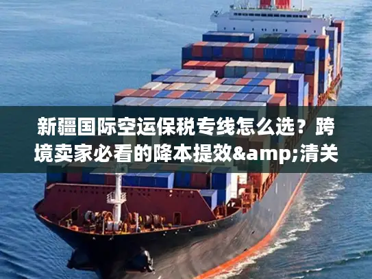 新疆国际空运保税专线怎么选？跨境卖家必看的降本提效&清关避坑指南