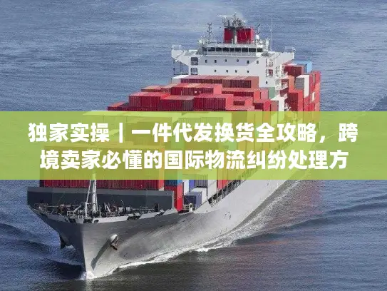 独家实操｜一件代发换货全攻略，跨境卖家必懂的国际物流纠纷处理方案