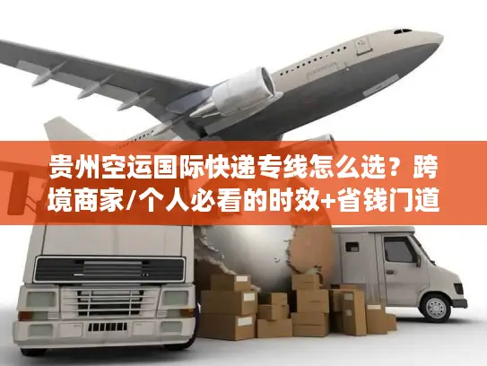 贵州空运国际快递专线怎么选？跨境商家/个人必看的时效+省钱门道