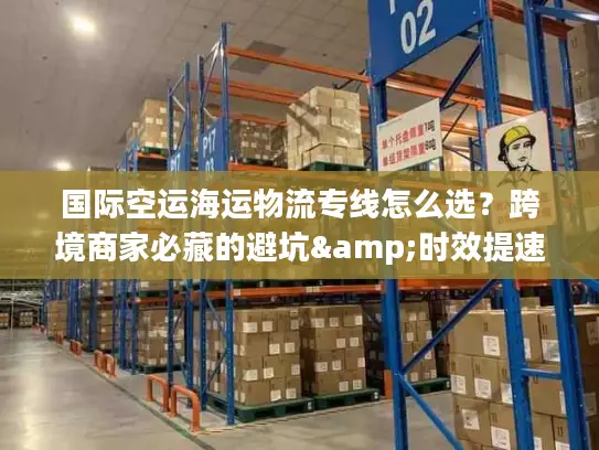 国际空运海运物流专线怎么选？跨境商家必藏的避坑&时效提速指南