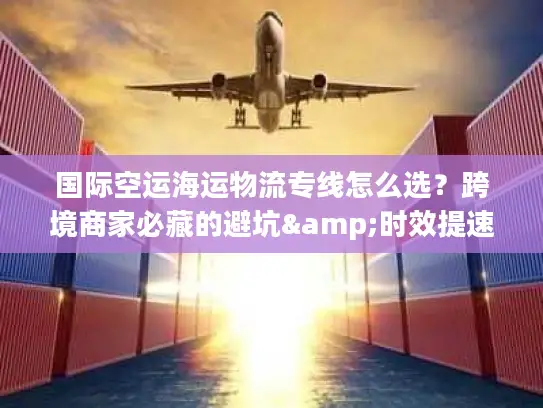 国际空运海运物流专线怎么选？跨境商家必藏的避坑&时效提速指南
