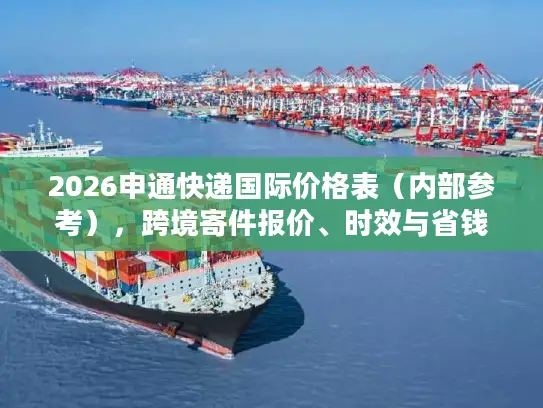 2026申通快递国际价格表(内部参考),跨境寄件报价、时效与省钱指南 2026申通快递国际价格表(内部参考),跨境寄件报价、时效与省钱指南