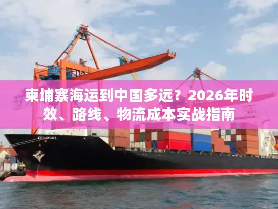 柬埔寨海运到中国多远？2026年时效、路线、物流成本实战指南