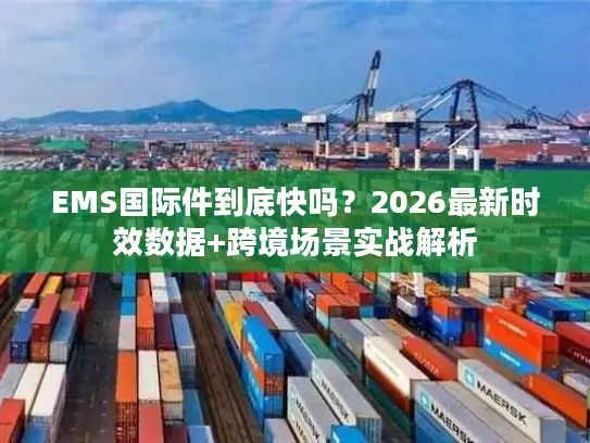 EMS国际件到底快吗？2026最新时效数据+跨境场景实战解析