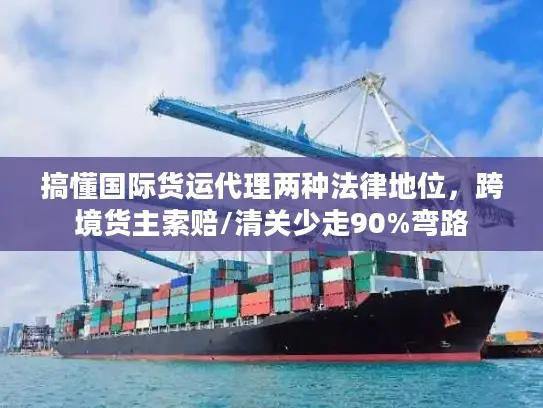 搞懂国际货运代理两种法律地位，跨境货主索赔/清关少走90%弯路