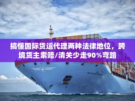 搞懂国际货运代理两种法律地位，跨境货主索赔/清关少走90%弯路