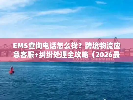 EMS查询电话怎么找？跨境物流应急客服+纠纷处理全攻略（2026最新）