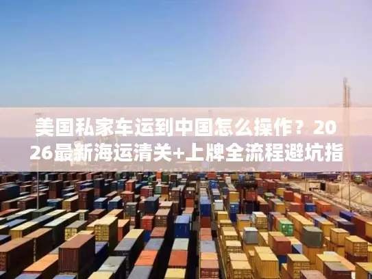 美国私家车运到中国怎么操作？2026最新海运清关+上牌全流程避坑指南