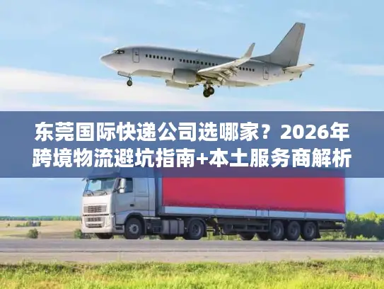 东莞国际快递公司选哪家？2026年跨境物流避坑指南+本土服务商解析