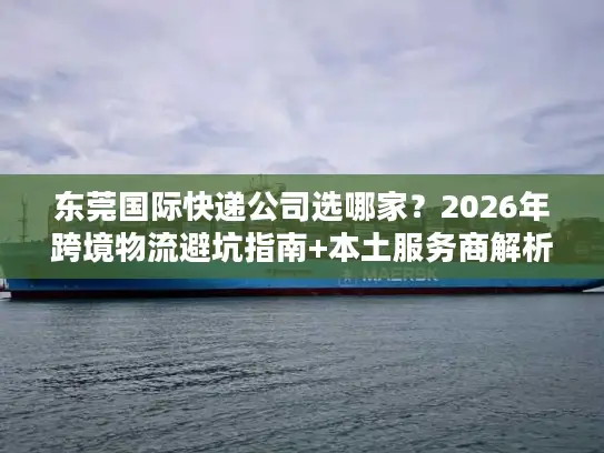 东莞国际快递公司选哪家？2026年跨境物流避坑指南+本土服务商解析