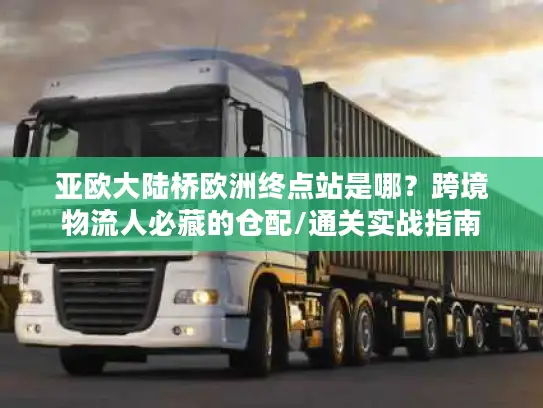 亚欧大陆桥欧洲终点站是哪？跨境物流人必藏的仓配/通关实战指南