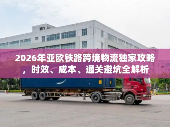 2026年亚欧铁路跨境物流独家攻略，时效、成本、通关避坑全解析