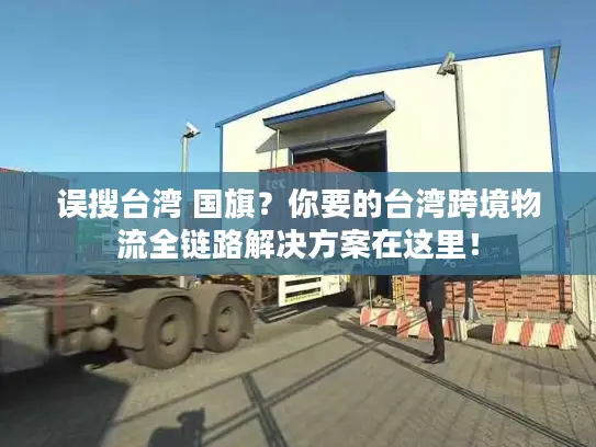 误搜台湾 国旗？你要的台湾跨境物流全链路解决方案在这里！
