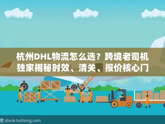 杭州DHL物流怎么选？跨境老司机独家揭秘时效、清关、报价核心门道
