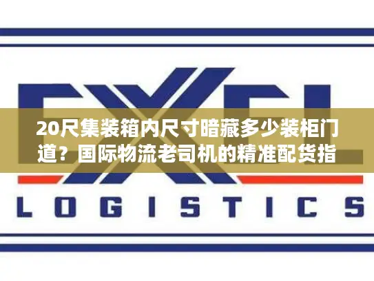 20尺集装箱内尺寸暗藏多少装柜门道？国际物流老司机的精准配货指南