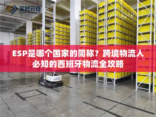ESP是哪个国家的简称?跨境物流人必知的西班牙物流全攻略 ESP是哪个国家的简称?跨境物流人必知的西班牙物流全攻略