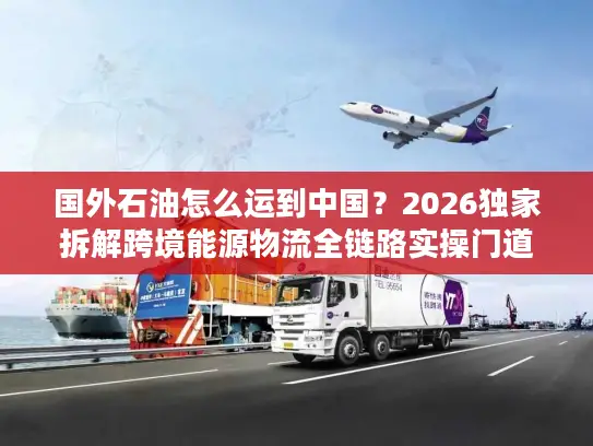 国外石油怎么运到中国？2026独家拆解跨境能源物流全链路实操门道