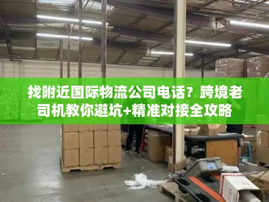 找附近国际物流公司电话？跨境老司机教你避坑+精准对接全攻略