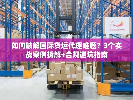 如何破解国际货运代理难题？3个实战案例拆解+合规避坑指南