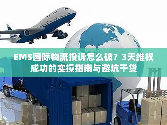 EMS国际物流投诉怎么破？3天维权成功的实操指南与避坑干货