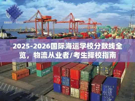 2025-2026国际海运学校分数线全览，物流从业者/考生择校指南