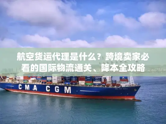 航空货运代理是什么？跨境卖家必看的国际物流通关、降本全攻略