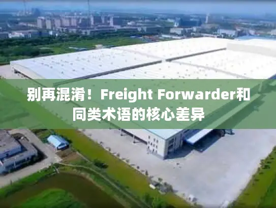 别再混淆！Freight Forwarder和同类术语的核心差异