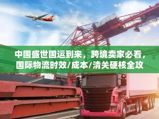 中国盛世国运到来，跨境卖家必看，国际物流时效/成本/清关硬核全攻略