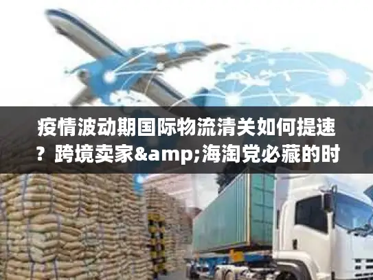 疫情波动期国际物流清关如何提速？跨境卖家&海淘党必藏的时效优化全攻略