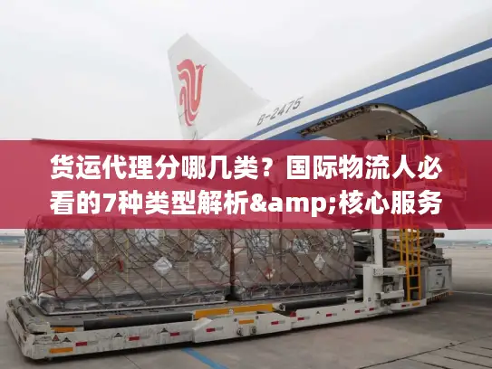 货运代理分哪几类？国际物流人必看的7种类型解析&核心服务指南