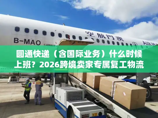 圆通快递（含国际业务）什么时候上班？2026跨境卖家专属复工物流时效指南