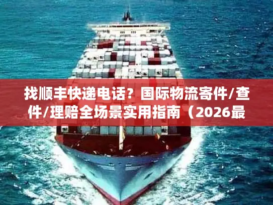 找顺丰快递电话？国际物流寄件/查件/理赔全场景实用指南（2026最新）