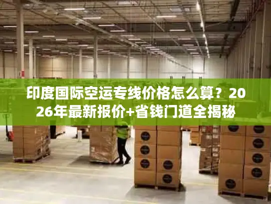印度国际空运专线价格怎么算？2026年最新报价+省钱门道全揭秘