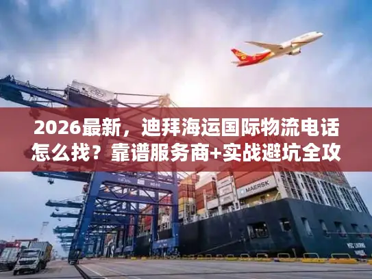 2026最新，迪拜海运国际物流电话怎么找？靠谱服务商+实战避坑全攻略
