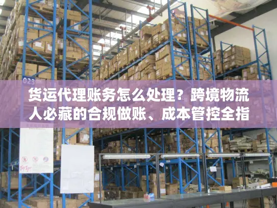 货运代理账务怎么处理？跨境物流人必藏的合规做账、成本管控全指南