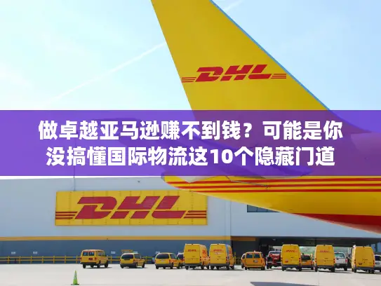 做卓越亚马逊赚不到钱？可能是你没搞懂国际物流这10个隐藏门道