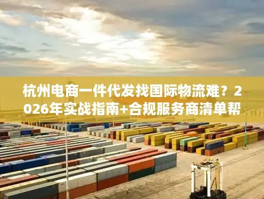 杭州电商一件代发找国际物流难？2026年实战指南+合规服务商清单帮你破局