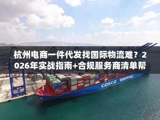 杭州电商一件代发找国际物流难？2026年实战指南+合规服务商清单帮你破局