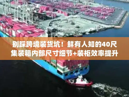 别踩跨境装货坑！鲜有人知的40尺集装箱内部尺寸细节+装柜效率提升技巧